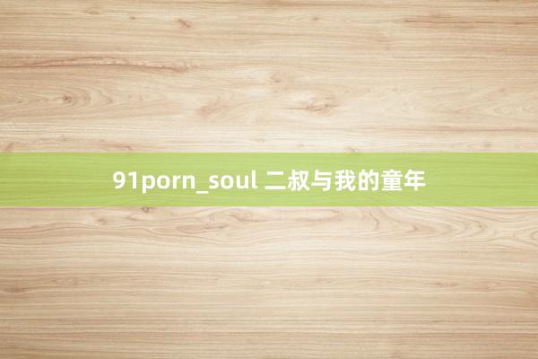 91porn_soul 二叔与我的童年