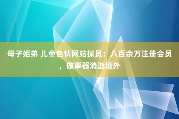 母子姐弟 儿童色情网站探员：八百余万注册会员，做事器消逝境外