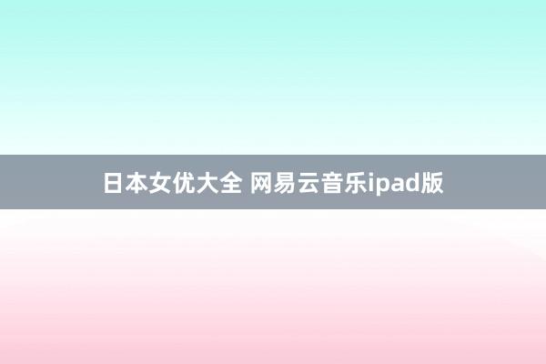 日本女优大全 网易云音乐ipad版