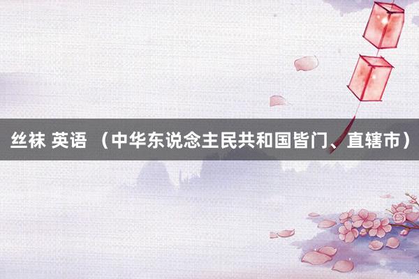 丝袜 英语 (中华东说念主民共和国皆门、直辖市)