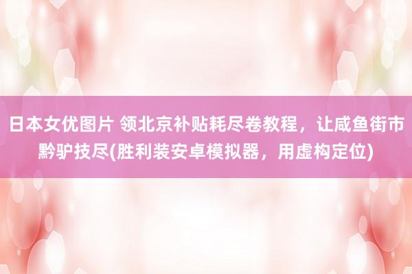日本女优图片 领北京补贴耗尽卷教程，让咸鱼街市黔驴技尽(胜利装安卓模拟器，用虚构定位)
