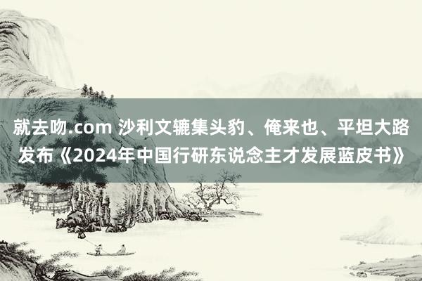 就去吻.com 沙利文辘集头豹、俺来也、平坦大路发布《2024年中国行研东说念主才发展蓝皮书》