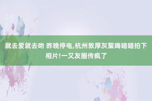 就去爱就去吻 昨晚停电,杭州敦厚灰黧晦暗暗拍下相片!一又友圈传疯了