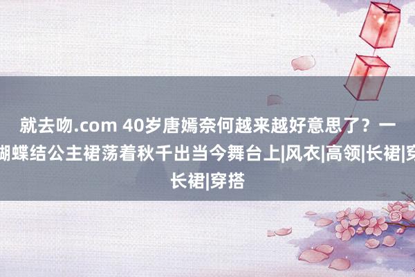 就去吻.com 40岁唐嫣奈何越来越好意思了？一稔蝴蝶结公主裙荡着秋千出当今舞台上|风衣|高领|长裙|穿搭
