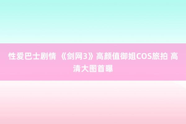 性爱巴士剧情 《剑网3》高颜值御姐COS旅拍 高清大图首曝