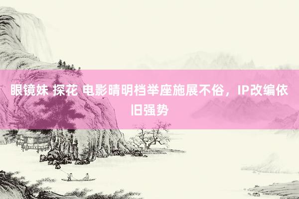 眼镜妹 探花 电影晴明档举座施展不俗，IP改编依旧强势