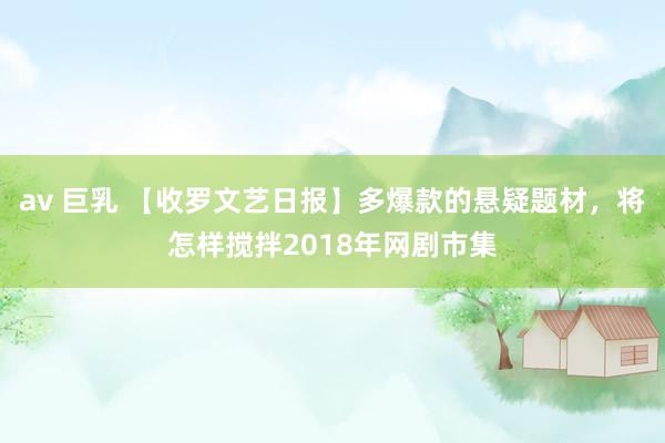 av 巨乳 【收罗文艺日报】多爆款的悬疑题材，将怎样搅拌2018年网剧市集