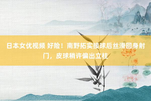 日本女优视频 好险！南野拓实接球后丝滑回身射门，皮球稍许偏出立柱