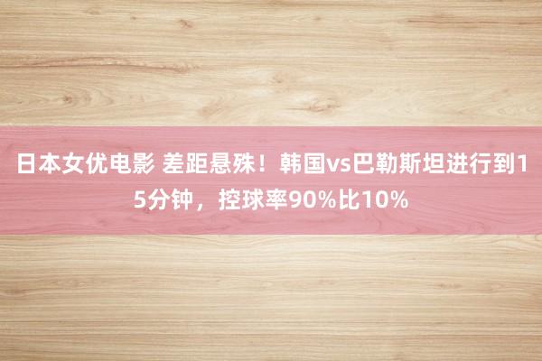 日本女优电影 差距悬殊！韩国vs巴勒斯坦进行到15分钟，控球率90%比10%