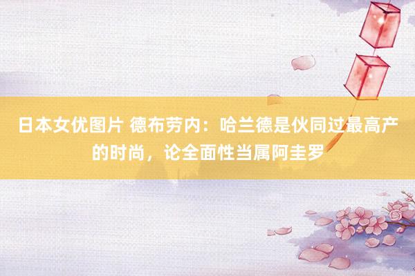 日本女优图片 德布劳内：哈兰德是伙同过最高产的时尚，论全面性当属阿圭罗
