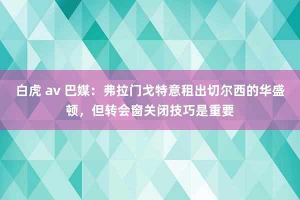 白虎 av 巴媒：弗拉门戈特意租出切尔西的华盛顿，但转会窗关闭技巧是重要