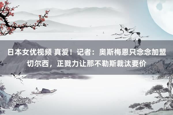 日本女优视频 真爱！记者：奥斯梅恩只念念加盟切尔西，正戮力让那不勒斯裁汰要价