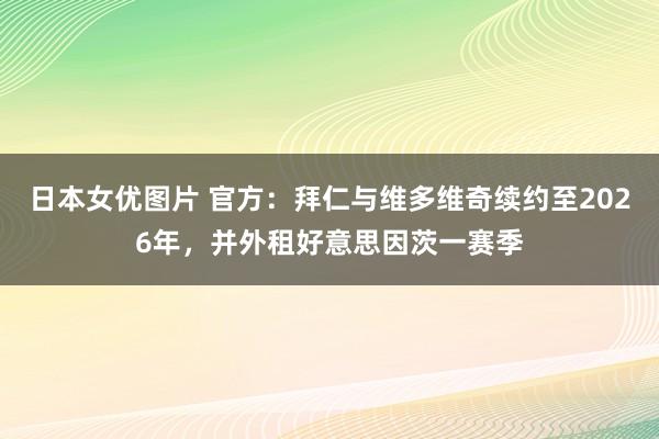 日本女优图片 官方：拜仁与维多维奇续约至2026年，并外租好意思因茨一赛季