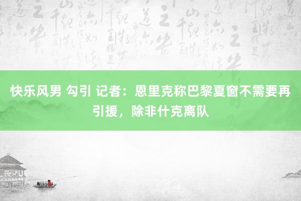 快乐风男 勾引 记者：恩里克称巴黎夏窗不需要再引援，除非什克离队
