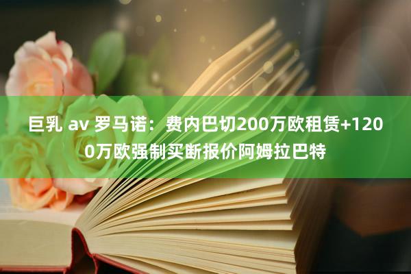 巨乳 av 罗马诺：费内巴切200万欧租赁+1200万欧强制买断报价阿姆拉巴特