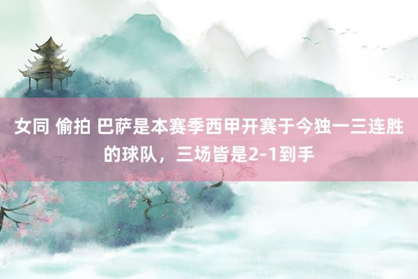 女同 偷拍 巴萨是本赛季西甲开赛于今独一三连胜的球队，三场皆是2-1到手