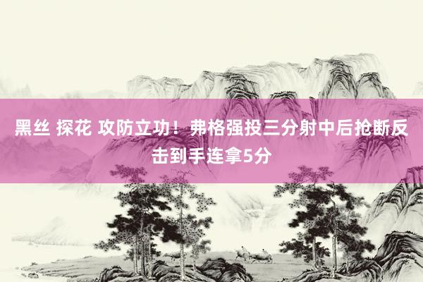 黑丝 探花 攻防立功！弗格强投三分射中后抢断反击到手连拿5分