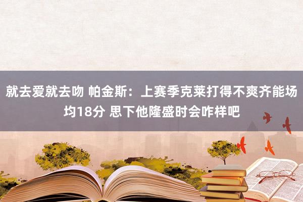 就去爱就去吻 帕金斯：上赛季克莱打得不爽齐能场均18分 思下他隆盛时会咋样吧