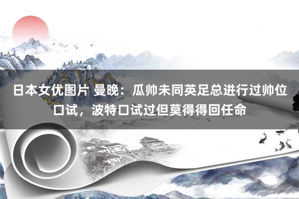 日本女优图片 曼晚：瓜帅未同英足总进行过帅位口试，波特口试过但莫得得回任命