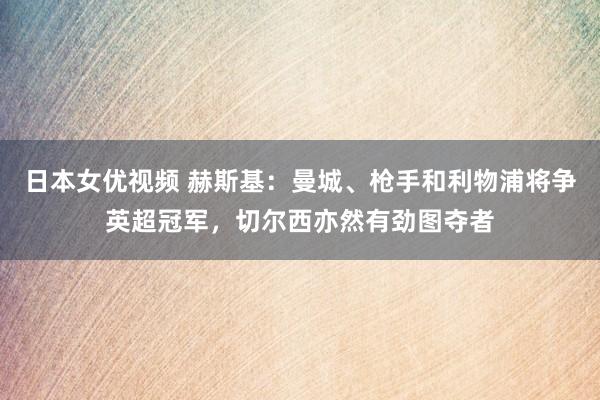 日本女优视频 赫斯基：曼城、枪手和利物浦将争英超冠军，切尔西亦然有劲图夺者