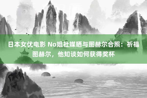 日本女优电影 No姐社媒晒与图赫尔合照：祈福图赫尔，他知谈如何获得奖杯