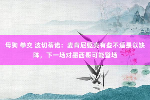 母狗 拳交 波切蒂诺：麦肯尼躯壳有些不适是以缺阵，下一场对墨西哥可能登场