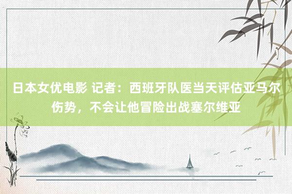 日本女优电影 记者：西班牙队医当天评估亚马尔伤势，不会让他冒险出战塞尔维亚