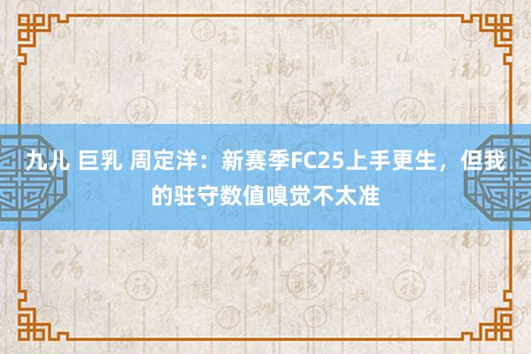 九儿 巨乳 周定洋：新赛季FC25上手更生，但我的驻守数值嗅觉不太准