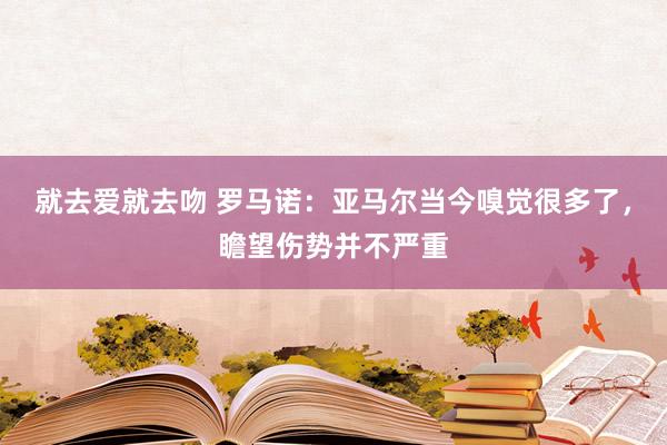 就去爱就去吻 罗马诺：亚马尔当今嗅觉很多了，瞻望伤势并不严重