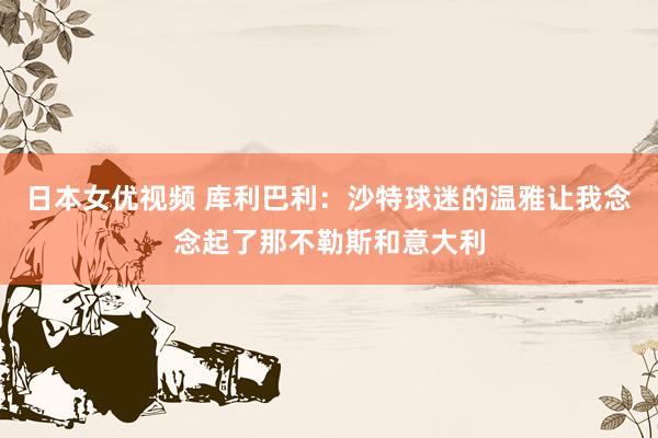 日本女优视频 库利巴利：沙特球迷的温雅让我念念起了那不勒斯和意大利
