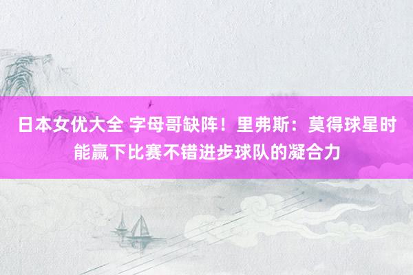 日本女优大全 字母哥缺阵！里弗斯：莫得球星时能赢下比赛不错进步球队的凝合力