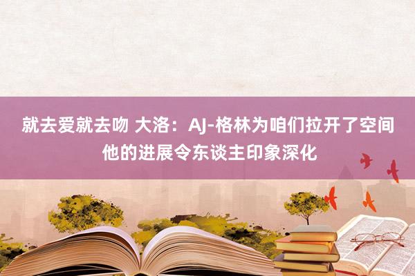 就去爱就去吻 大洛：AJ-格林为咱们拉开了空间 他的进展令东谈主印象深化