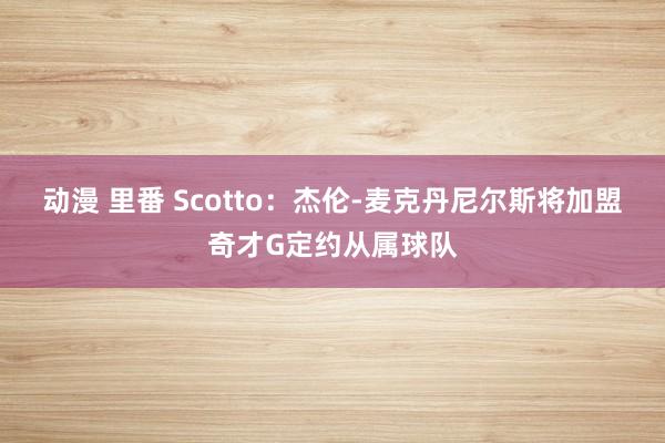 动漫 里番 Scotto：杰伦-麦克丹尼尔斯将加盟奇才G定约从属球队
