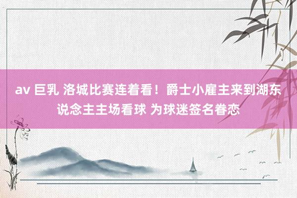 av 巨乳 洛城比赛连着看！爵士小雇主来到湖东说念主主场看球 为球迷签名眷恋