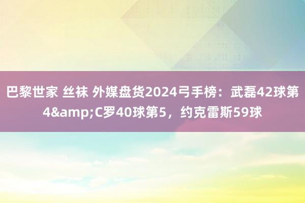 巴黎世家 丝袜 外媒盘货2024弓手榜：武磊42球第4&C罗40球第5，约克雷斯59球