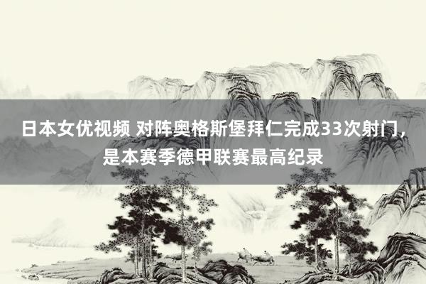 日本女优视频 对阵奥格斯堡拜仁完成33次射门，是本赛季德甲联赛最高纪录