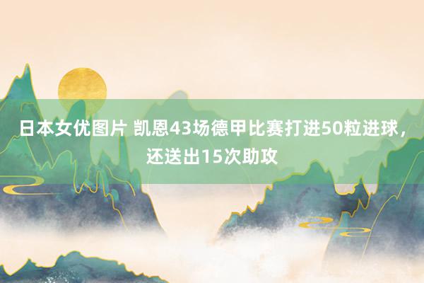 日本女优图片 凯恩43场德甲比赛打进50粒进球，还送出15次助攻
