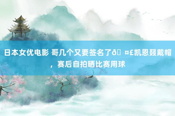 日本女优电影 哥几个又要签名了🤣凯恩叕戴帽，赛后自拍晒比赛用球