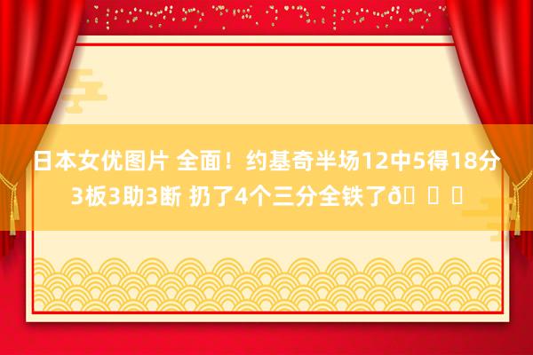 日本女优图片 全面！约基奇半场12中5得18分3板3助3断 扔了4个三分全铁了😅