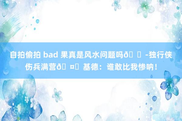 自拍偷拍 bad 果真是风水问题吗😭独行侠伤兵满营🤕基德：谁敢比我惨呐！