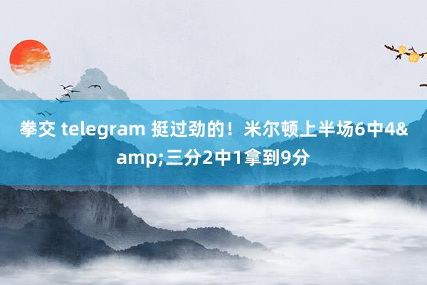 拳交 telegram 挺过劲的！米尔顿上半场6中4&三分2中1拿到9分