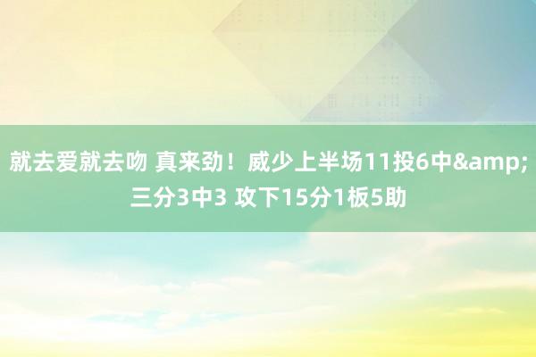 就去爱就去吻 真来劲！威少上半场11投6中&三分3中3 攻下15分1板5助