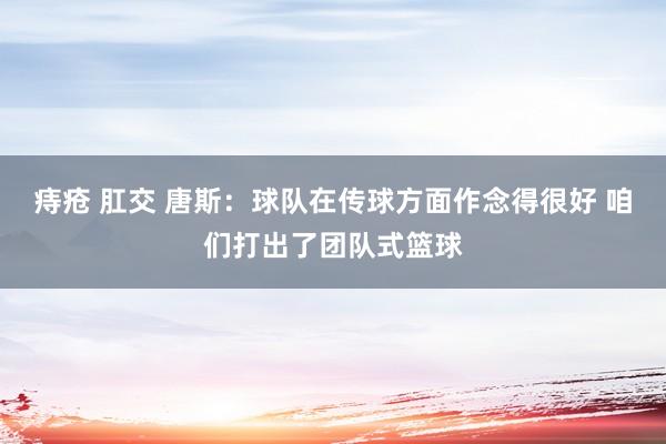痔疮 肛交 唐斯：球队在传球方面作念得很好 咱们打出了团队式篮球