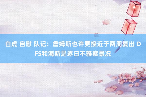 白虎 自慰 队记：詹姆斯也许更接近于两周复出 DFS和海斯是逐日不雅察景况
