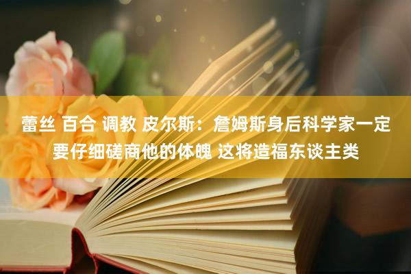 蕾丝 百合 调教 皮尔斯：詹姆斯身后科学家一定要仔细磋商他的体魄 这将造福东谈主类