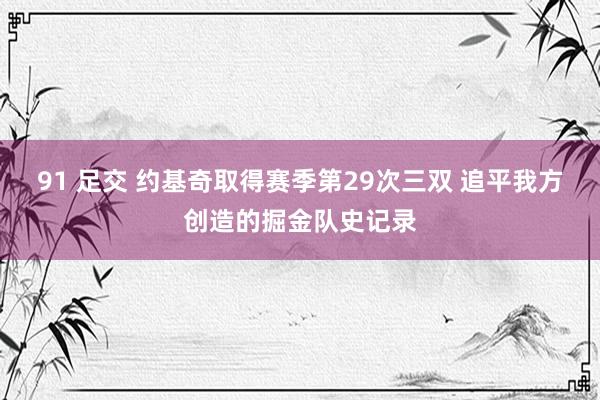 91 足交 约基奇取得赛季第29次三双 追平我方创造的掘金队史记录