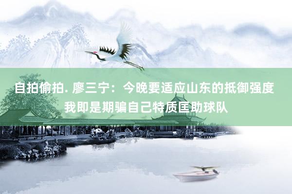自拍偷拍. 廖三宁：今晚要适应山东的抵御强度 我即是期骗自己特质匡助球队