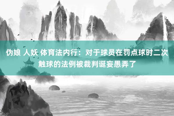 伪娘 人妖 体育法内行：对于球员在罚点球时二次触球的法例被裁判诞妄愚弄了
