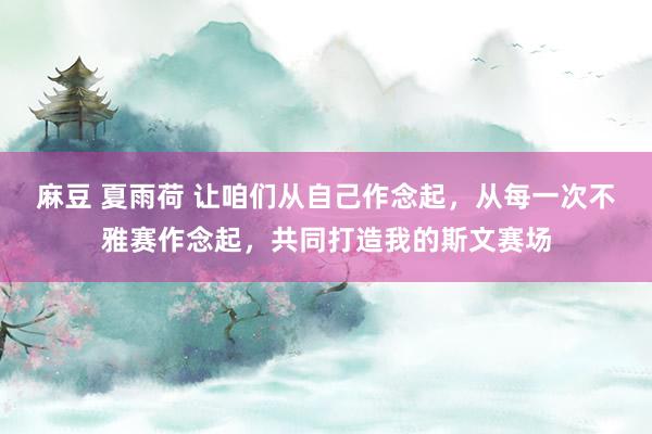 麻豆 夏雨荷 让咱们从自己作念起，从每一次不雅赛作念起，共同打造我的斯文赛场