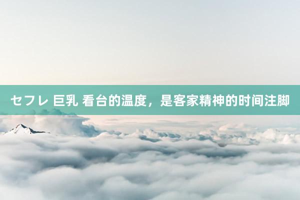 セフレ 巨乳 看台的温度，是客家精神的时间注脚